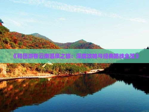 《和田游客云南温泉之旅：深度攻略与经典路线全览》