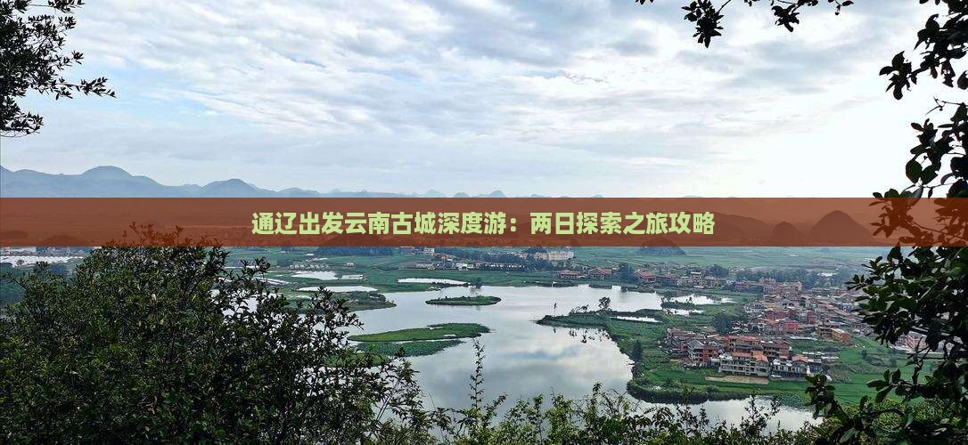 通辽出发云南古城深度游：两日探索之旅攻略