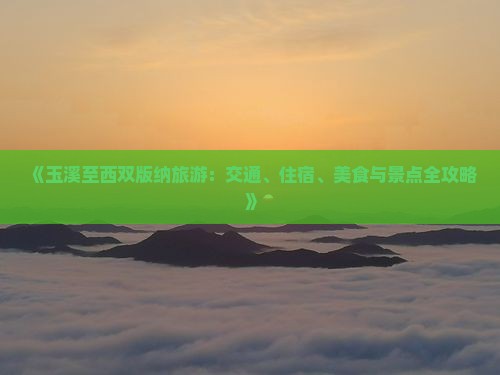 《玉溪至西双版纳旅游：交通、住宿、美食与景点全攻略》