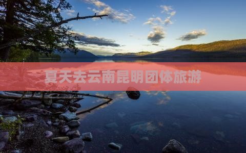 夏天去云南昆明团体旅游