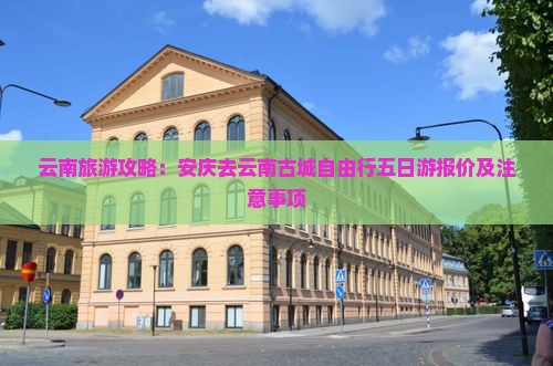 云南旅游攻略：安庆去云南古城自由行五日游报价及注意事项