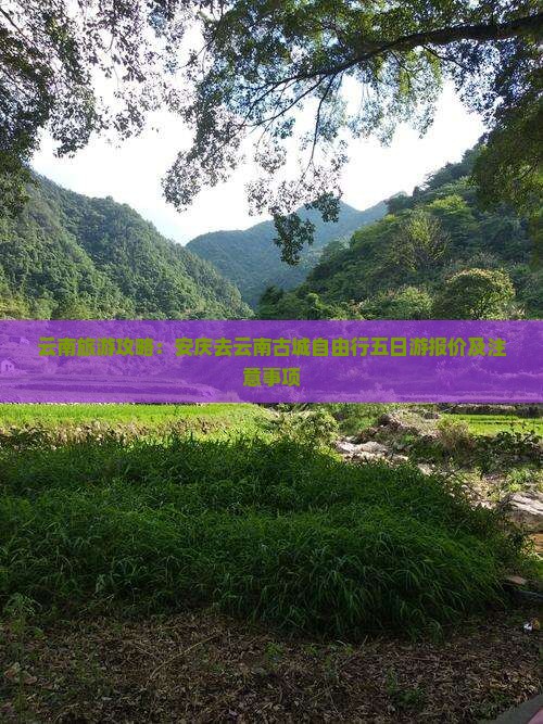 云南旅游攻略：安庆去云南古城自由行五日游报价及注意事项