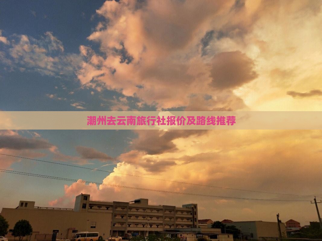 潮州去云南旅行社报价及路线推荐