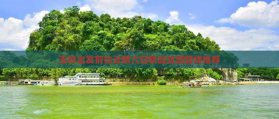 玉林出发前往云南六日精品旅游路线推荐