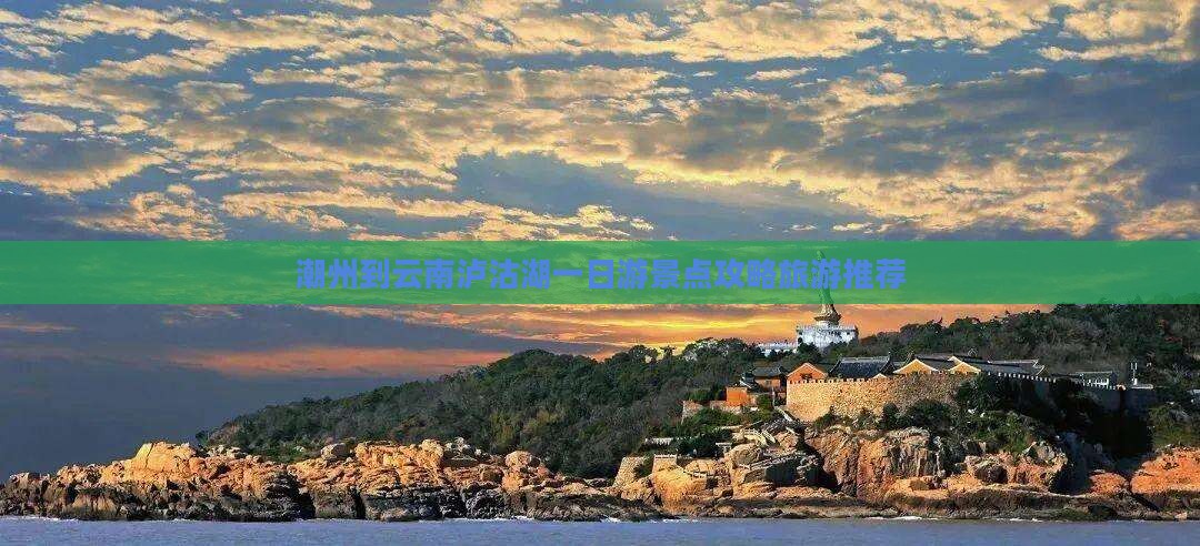 潮州到云南泸沽湖一日游景点攻略旅游推荐