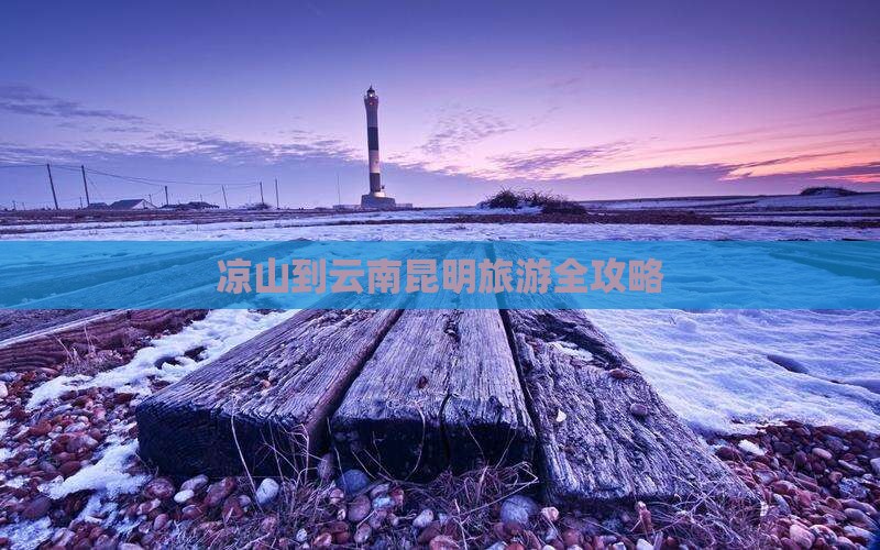 凉山到云南昆明旅游全攻略