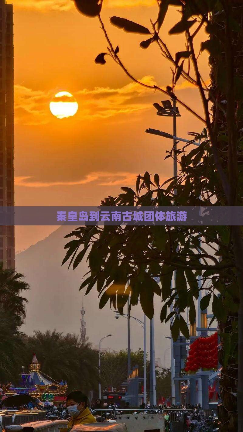 秦皇岛到云南古城团体旅游