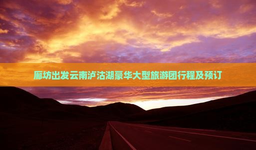 廊坊出发云南泸沽湖豪华大型旅游团行程及预订