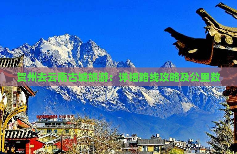 贺州去云南古城旅游：详细路线攻略及公里数