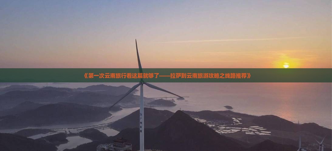 《第一次云南旅行看这篇就够了——拉萨到云南旅游攻略之线路推荐》