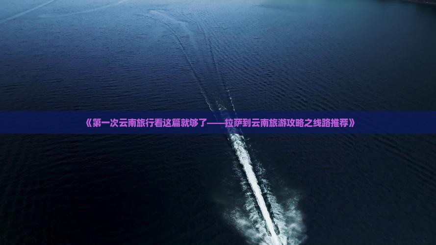 《第一次云南旅行看这篇就够了——拉萨到云南旅游攻略之线路推荐》