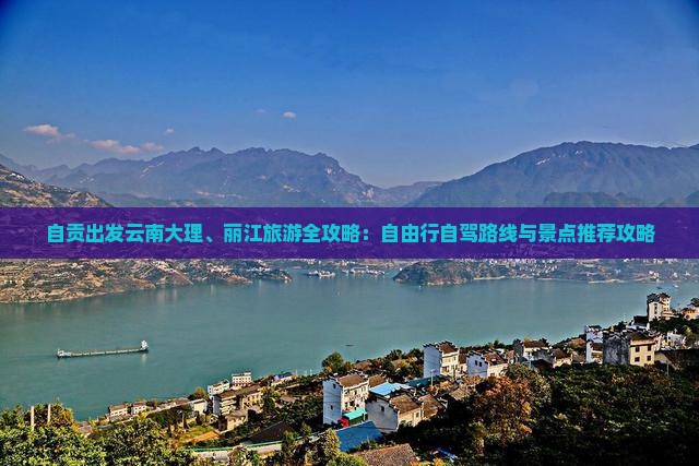 自贡出发云南大理、丽江旅游全攻略：自由行自驾路线与景点推荐攻略