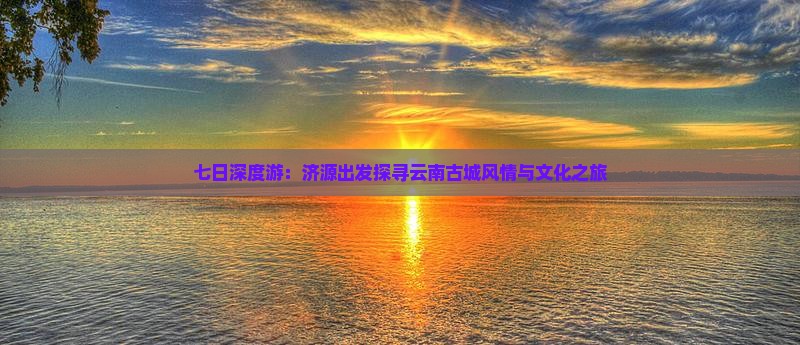 七日深度游：济源出发探寻云南古城风情与文化之旅