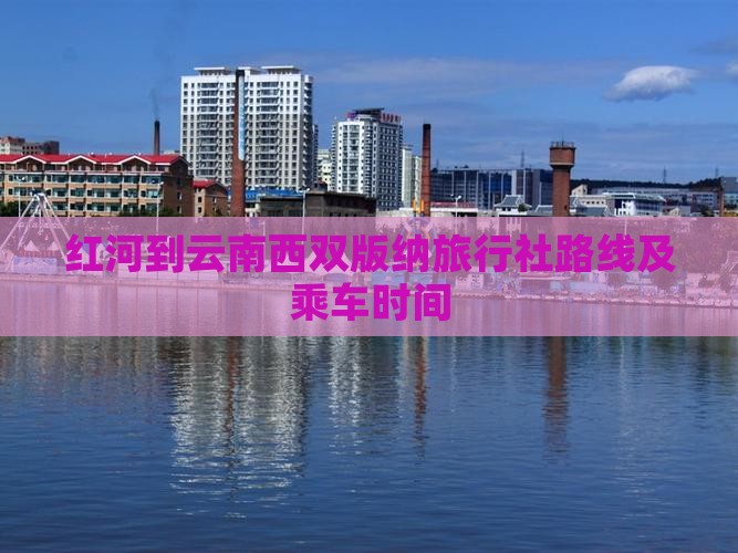 红河到云南西双版纳旅行社路线及乘车时间