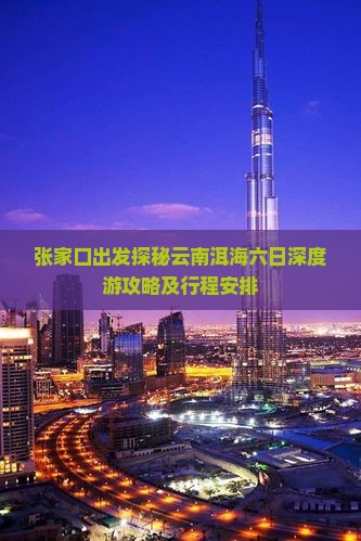 张家口出发探秘云南洱海六日深度游攻略及行程安排