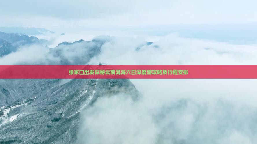 张家口出发探秘云南洱海六日深度游攻略及行程安排