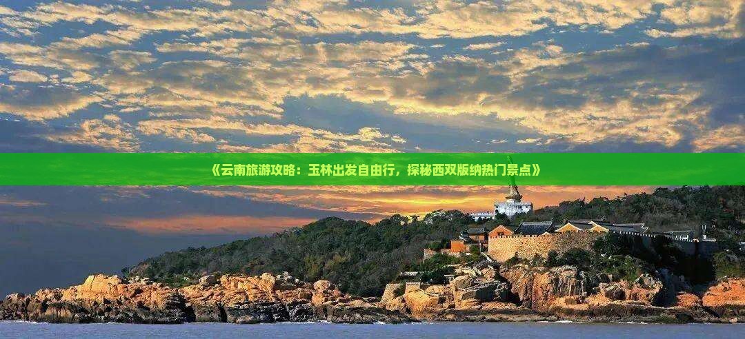 《云南旅游攻略：玉林出发自由行，探秘西双版纳热门景点》