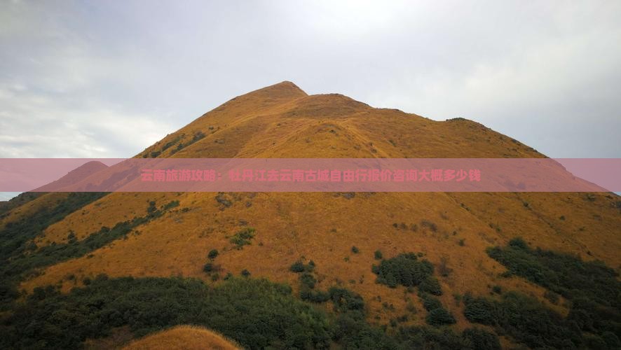 云南旅游攻略：牡丹江去云南古城自由行报价咨询大概多少钱