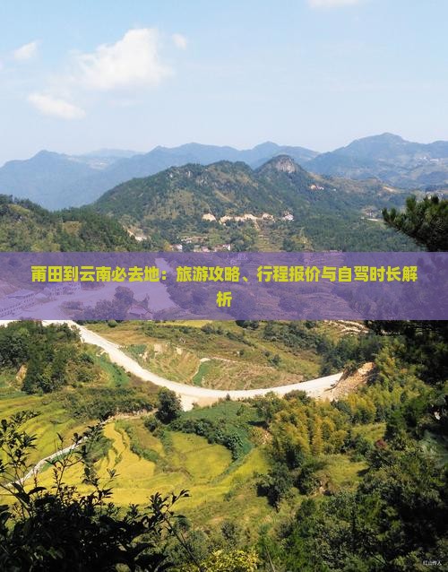 莆田到云南必去地：旅游攻略、行程报价与自驾时长解析
