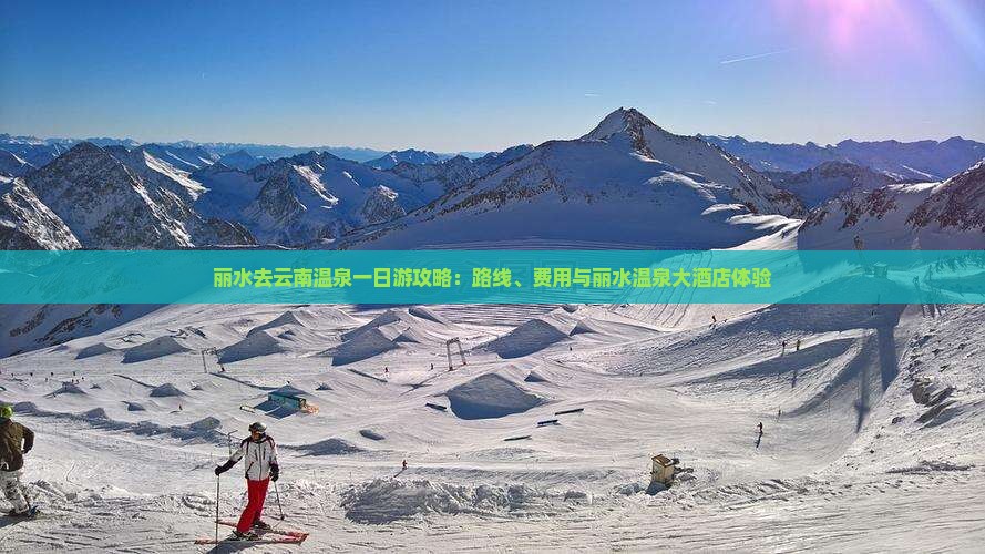 丽水去云南温泉一日游攻略：路线、费用与丽水温泉大酒店体验