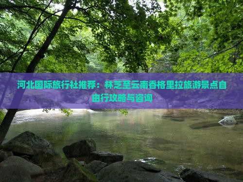 河北国际旅行社推荐：林芝至云南香格里拉旅游景点自由行攻略与咨询