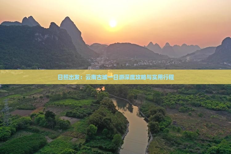 日照出发：云南古城一日游深度攻略与实用行程