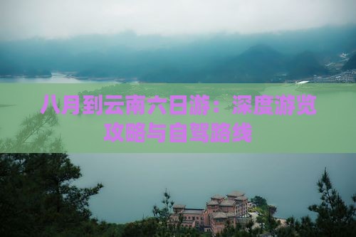 八月到云南六日游：深度游览攻略与自驾路线