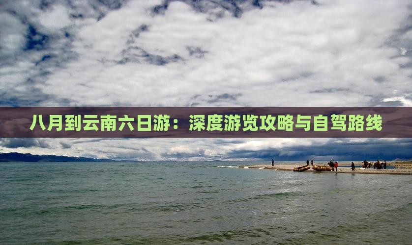 八月到云南六日游：深度游览攻略与自驾路线
