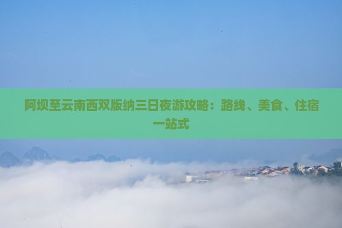 阿坝至云南西双版纳三日夜游攻略：路线、美食、住宿一站式