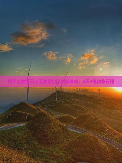 四平出发至云南玉龙雪山深度游攻略：4天3晚精华行程