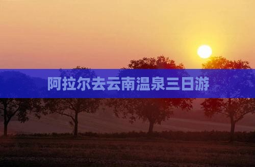 阿拉尔去云南温泉三日游