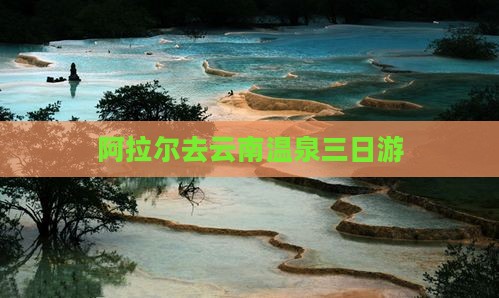阿拉尔去云南温泉三日游
