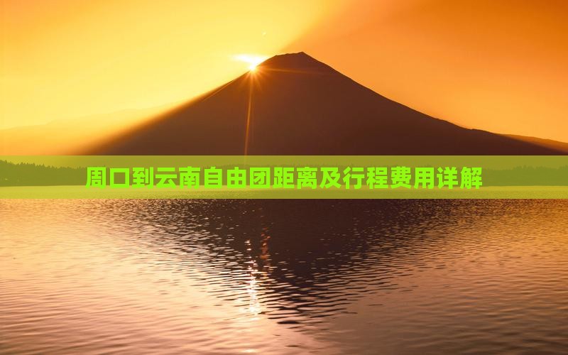 周口到云南自由团距离及行程费用详解