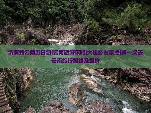 济源到云南五日游|云南旅游攻略|大理必看景点|第一次去云南旅行路线及报价