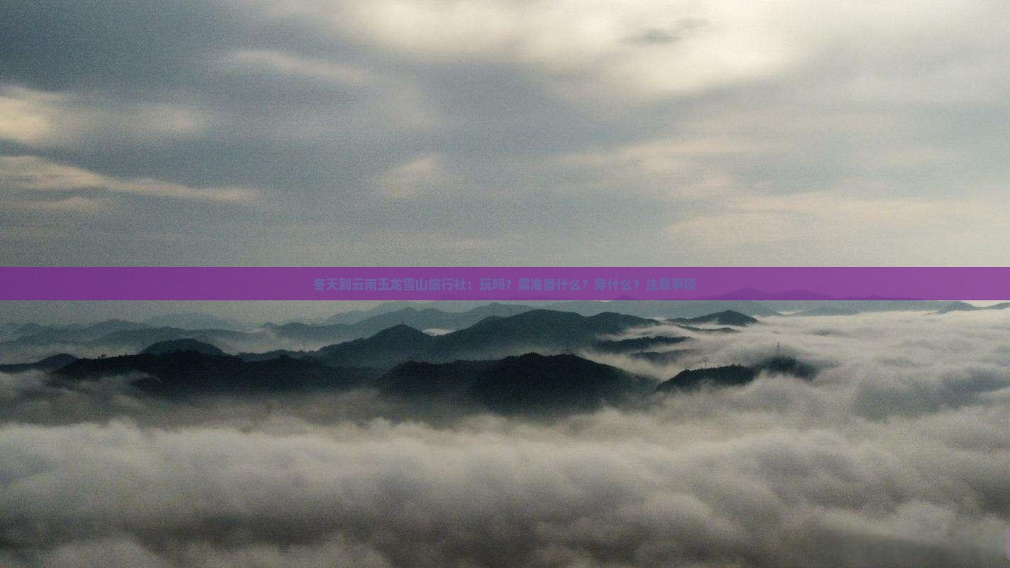 冬天到云南玉龙雪山旅行社：玩吗？需准备什么？穿什么？注意事项