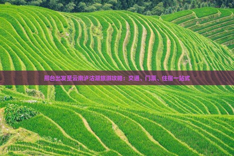 邢台出发至云南泸沽湖旅游攻略：交通、门票、住宿一站式