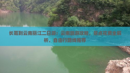 长葛到云南丽江二日游：云南旅游攻略，景点花费全解析，自由行路线推荐