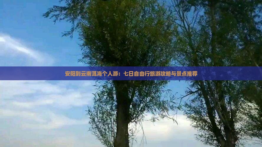 安阳到云南洱海个人游：七日自由行旅游攻略与景点推荐
