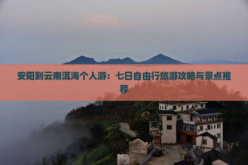 安阳到云南洱海个人游：七日自由行旅游攻略与景点推荐