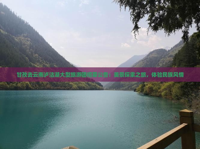 甘孜去云南泸沽湖大型旅游团招募公告：美景探索之旅，体验民族风情