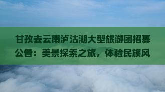 甘孜去云南泸沽湖大型旅游团招募公告：美景探索之旅，体验民族风情