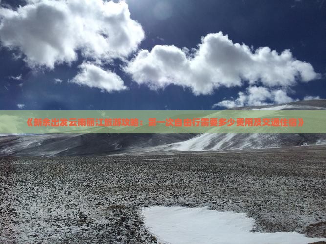 《新余出发云南丽江旅游攻略：第一次自由行需要多少费用及交通住宿》