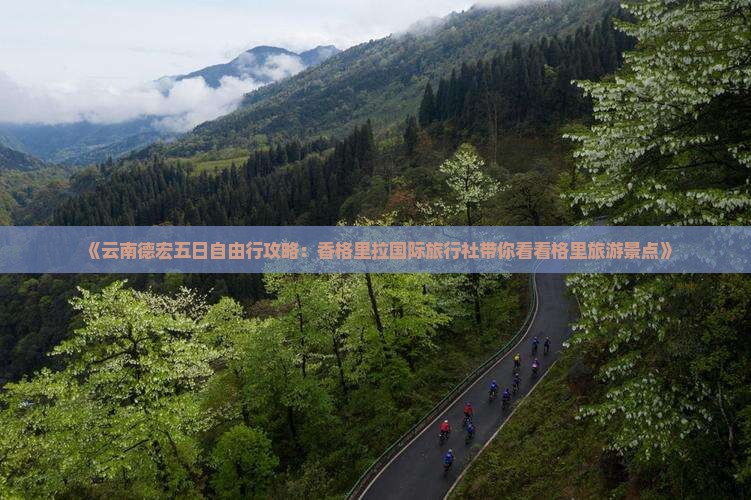 《云南德宏五日自由行攻略：香格里拉国际旅行社带你看看格里旅游景点》
