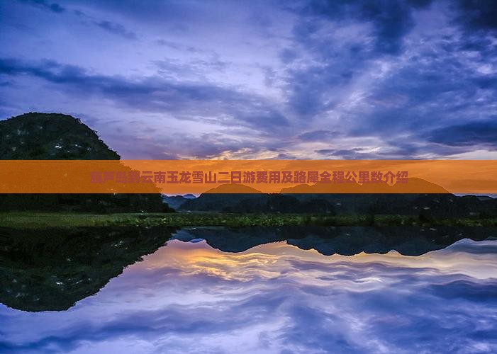 葫芦岛到云南玉龙雪山二日游费用及路犀全程公里数介绍