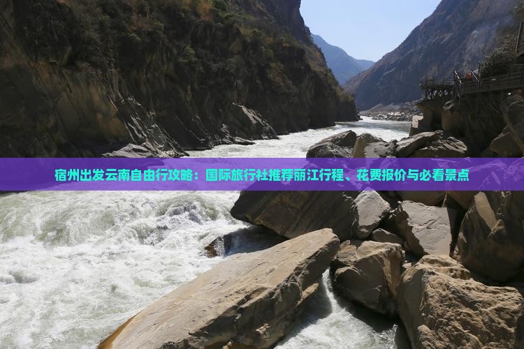 宿州出发云南自由行攻略：国际旅行社推荐丽江行程、花费报价与必看景点