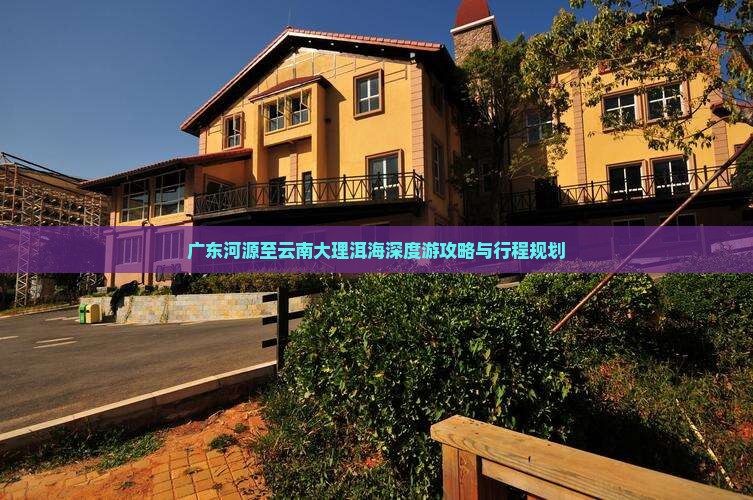 广东河源至云南大理洱海深度游攻略与行程规划