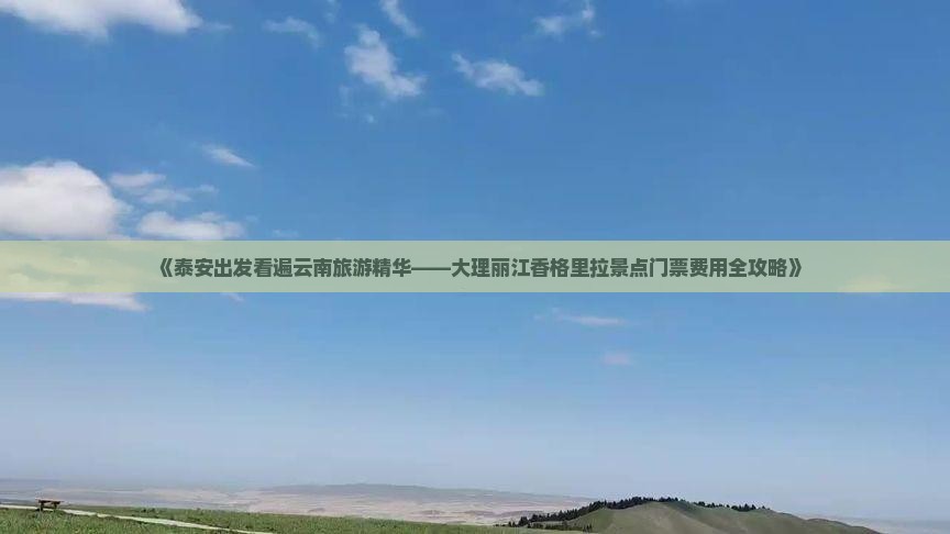 《泰安出发看遍云南旅游精华——大理丽江香格里拉景点门票费用全攻略》