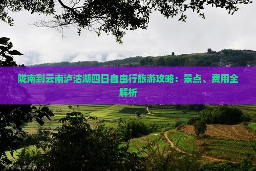 陇南到云南泸沽湖四日自由行旅游攻略：景点、费用全解析