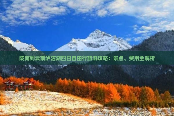 陇南到云南泸沽湖四日自由行旅游攻略：景点、费用全解析
