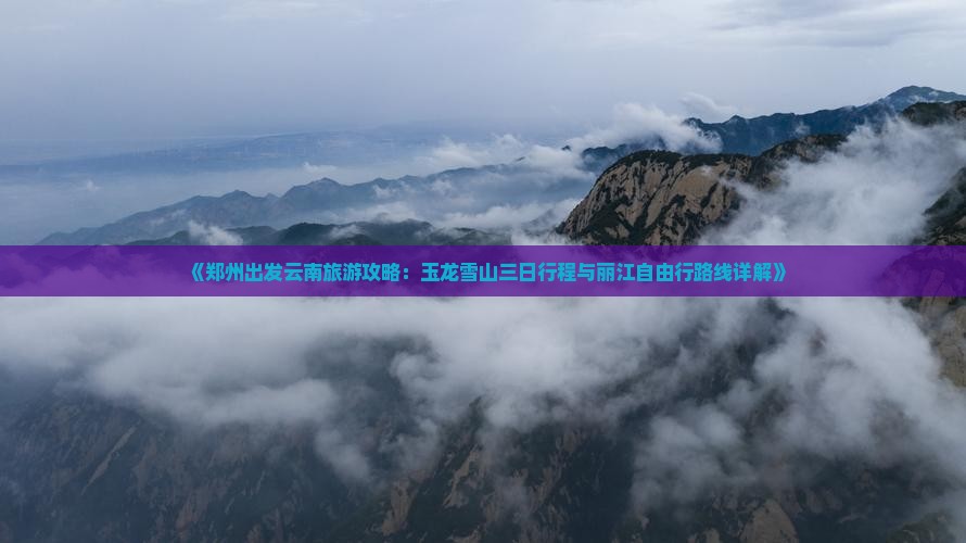 《郑州出发云南旅游攻略：玉龙雪山三日行程与丽江自由行路线详解》